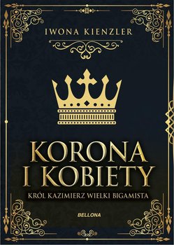 Korona i kobiety. Król Kazimierz wielki bigamista - Kienzler Iwona