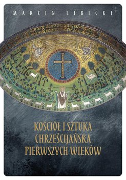 Kościół i sztuka chrześcijańska pierwszych wieków - Libicki Marcin