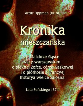 Kronika mieszczańska. O Malchrze Gąsce rajcy warszawskim, o pięknej Zofce, córze Gąskowej... - Oppman Artur