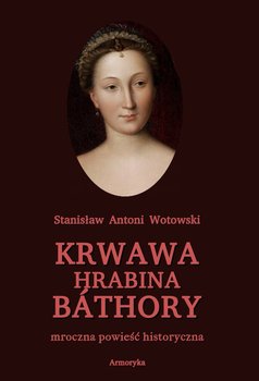 Krwawa hrabina Bathory. Mroczna powieść historyczna - Wotowski Stanisław Antoni