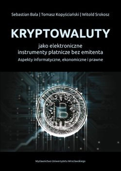 Kryptowaluty jako elektroniczne instrumenty płatnicze bez emitenta. Aspekty informatyczne, ekonomiczne i prawne - Bala Sebastian, Kopyściański Tomasz, Srokosz Witold