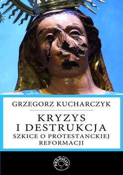 Kryzys i destrukcja. Szkice o protestanckiej reformacji - Kucharczyk Grzegorz
