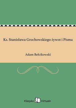 Ks. Stanisława Grochowskiego żywot i Pisma - Bełcikowski Adam