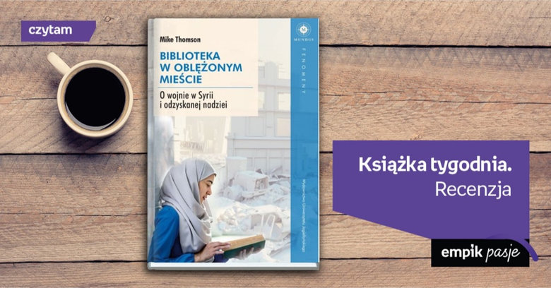 Książka tygodnia - „Biblioteka w oblężonym mieście. O wojnie w Syrii i odzyskanej nadziei”. Recenzja