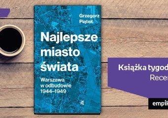 Książka tygodnia – „Najlepsze miasto świata. Warszawa w odbudowie 1944-1949”. Recenzja
