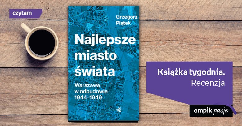 Książka tygodnia – „Najlepsze miasto świata. Warszawa w odbudowie 1944-1949”. Recenzja