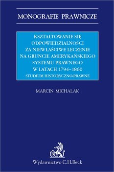 Kształtowanie się odpowiedzialności za niewłaściwe leczenie na gruncie amerykańskiego systemu prawnego w latach 1794-1860. Studium historyczno-prawne - Michalak Marcin