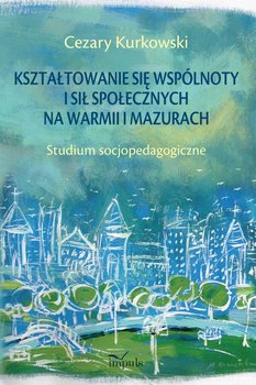 Kształtowanie się wspólnoty i sił społecznych na Warmii i Mazurach. Studium socjopedagogiczne - Kurkowski Cezary