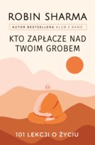 Kto zapłacze nad twoim grobem. 101 lekcji o życiu Sharma Robin