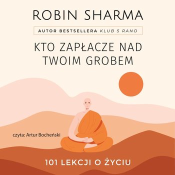 Kto zapłacze nad twoim grobem. 101 lekcji o życiu - Sharma Robin