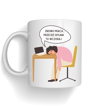 Kubek Znowu Praca Przecież Byłam Tu Wczoraj - PD.Druk3D