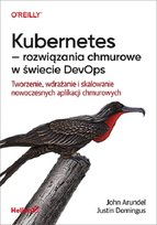 Kubernetes - rozwiązania chmurowe w świecie DevOps. Tworzenie, wdrażanie i skalowanie nowoczesnych aplikacji chmurowych John Arundel, Domingus Justin
