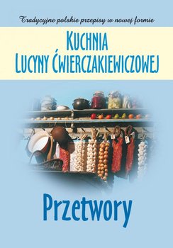 Kuchnia Lucyny Ćwierczakiewiczowej. Przetwory - Baranowska Joanna