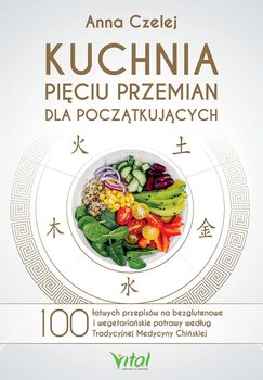 Kuchnia Pięciu Przemian dla początkujących. 100 łatwych przepisów na bezglutenowe i wegetariańskie potrawy według Tradycyjnej Medycyny Chińskiej - Czelej Anna