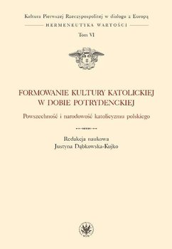 Kultura Pierwszej Rzeczypospolitej w dialogu z Europą. Hermeneutyka wartości. Tom 6. Formowanie kultury katolickiej w dobie potrydenckiej - Dąbkowska-Kujko Justyna