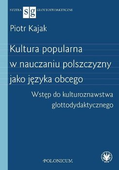 Kultura popularna w nauczaniu polszczyzny jako języka obcego. Wstęp do kulturoznawstwa glottodydaktycznego - Kajak Piotr