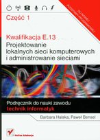 Kwalifikacja E.13. Projektowanie lokalnych sieci komputerowych i administrowanie sieciami. Część 1. Podręcznik do nauki zawodu technik informatyk Bensel Paweł, Halska Barbara