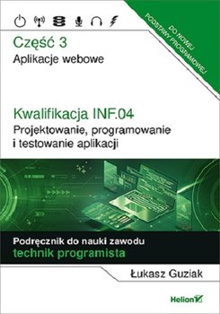 Kwalifikacja INF.04. Projektowanie, programowanie i testowanie aplikacji. Część 3. Aplikacje webowe. Podręcznik do nauki zawodu technik programista - Guziak Łukasz