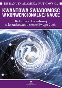 Kwantowa świadomość w konwencjonalnej nauce. Rola fizyki kwantowej w kształtowaniu szczęśliwego życia - Adamska-Rutkowska Danuta
