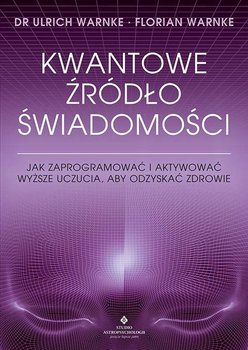 Kwantowe źródło świadomości. Jak zaprogramować i aktywować wyższe uczucia, aby odzyskać zdrowie  - Warnke Ulrich, Florian Warnke