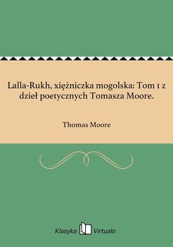 Lalla-Rukh, xiężniczka mogolska: Tom 1 z dzieł poetycznych Tomasza Moore. - Moore Thomas