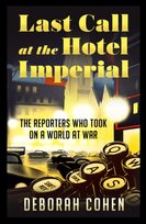 Last Call at the Hotel Imperial: The Reporters Who Took on a World at War Deborah Cohen