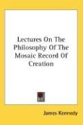 Lectures On The Philosophy Of The Mosaic Record Of Creation - James Kennedy