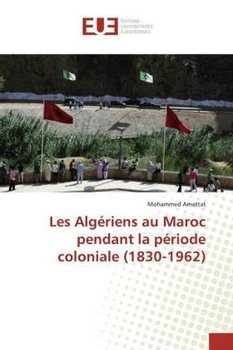 Les Algériens au Maroc pendant la période coloniale (1830-1962) - Amattat Mohammed