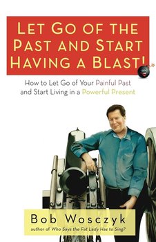 Let Go of the Past and Start Having a Blast! How to Let Go of Your Painful Past and Start Living in a Powerful Present - Wosczyk Bob
