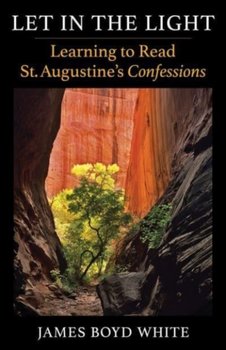 Let in the Light: Learning to Read St. Augustines Confessions - James Boyd White
