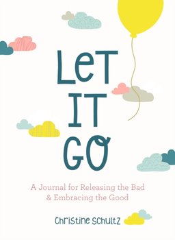 Let It Go: A Journal for Releasing the Bad and Embracing the Good - Christine Schultz
