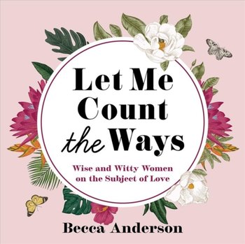 Let Me Count the Ways: Wise and Witty Women on the Subject of Love - Anderson Becca