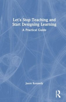 Let's Stop Teaching and Start Designing Learning: A Practical Guide