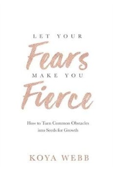 Let Your Fears Make You Fierce: How to Turn Common Obstacles into Seeds for Growth - Koya Webb