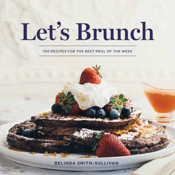 Lets Brunch: 100 Recipes For The Best Meal Of The Week - Belinda Smith-Sullivan