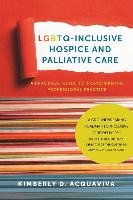 LGBTQ-Inclusive Hospice and Palliative Care - A Practical Guide to Transforming Professional Practice - Acquaviva Kimberly D.