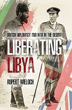Liberating Libya: British Diplomacy and War in the Desert - Rupert Wieloch