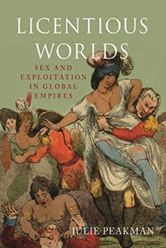 Licentious Worlds: Sex and Exploitation in Global Empires - Julie Peakman