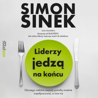 Liderzy jedzą na końcu. Dlaczego niektóre zespoły potrafią świetnie współpracować, a inne nie - Sinek Simon