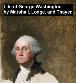 Life of George Washington - John Marshall, William Roscoe Thayer, Lodge Henry Cabot