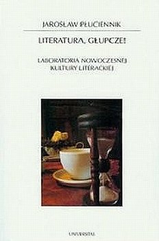 Literatura, głupcze! Laboratoria nowoczesnej kultury literackiej - Płuciennik Jarosław