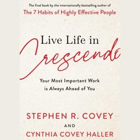 Live Life in Crescendo: Your Most Important Work is Always Ahead of You Covey Stephen R.