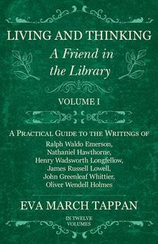 Living and Thinking - A Friend in the Library - Volume I - A Practical Guide to the Writings of Ralph Waldo Emerson, Nathaniel Hawthorne, Henry Wadsworth Longfellow, James Russell Lowell, John Greenleaf Whittier, Oliver Wendell Holmes - In Twelve Volumes - Tappan Eva March