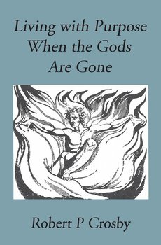 Living with Purpose When the Gods Are Gone - Robert P. Crosby