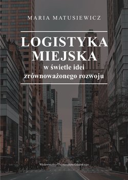 Logistyka miejska w świetle idei zrównoważonego rozwoju - Maria Matusiewicz