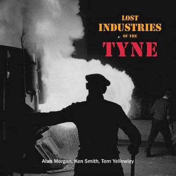 Lost Industries of the Tyne - Morgan Alan, Smith Ken, Yellowley Tom