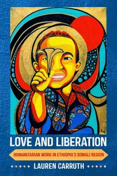 Love and Liberation: Humanitarian Work in Ethiopias Somali Region - Lauren Carruth