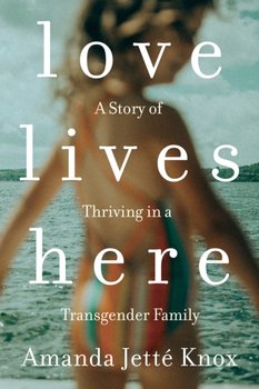 Love Lives Here A Story of Thriving in a Transgender Family - Amanda Jette Knox