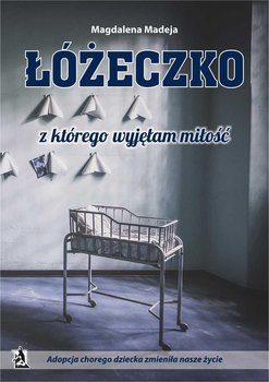 Łóżeczko, z którego wyjęłam miłość. Adopcja chorego dziecka zmieniła nasze życie - Madeja Magdalena