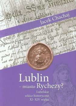 Lublin - miasto Rychezy? Lubelskie szkice historyczne XI-XIV wieku - Chachaj Jacek